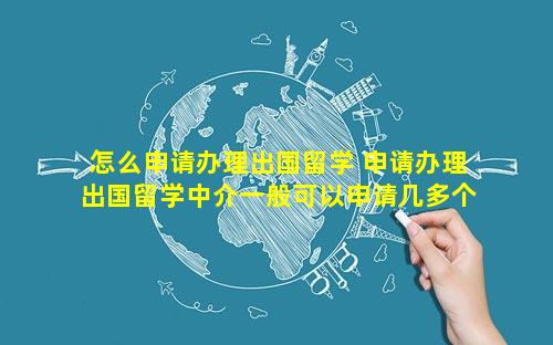 怎么申请办理出国留学 申请办理出国留学中介一般可以申请几多个国家